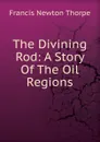 The Divining Rod: A Story Of The Oil Regions - Francis Newton Thorpe