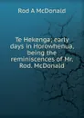 Te Hekenga; early days in Horowhenua, being the reminiscences of Mr. Rod. McDonald - Rod A McDonald