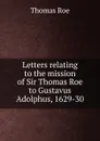 Letters relating to the mission of Sir Thomas Roe to Gustavus Adolphus, 1629-30 - Thomas Roe