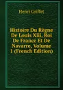 Histoire Du Regne De Louis Xiii, Roi De France Et De Navarre, Volume 1 (French Edition) - Henri Griffet