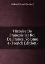 Histoire De Francois Ier Roi De France, Volume 4 (French Edition) - Gabriel-Henri Gaillard