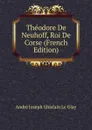 Theodore De Neuhoff, Roi De Corse (French Edition) - André Joseph Ghislain le Glay