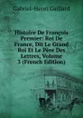 Histoire De Francois Premier: Roi De France, Dit Le Grand Roi Et Le Pere Des Lettres, Volume 3 (French Edition) - Gabriel-Henri Gaillard