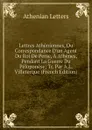 Lettres Atheniennes, Ou Correspondance D.un Agent Du Roi De Perse, A Athenes, Pendant La Guerre Du Peloponese; Tr. Par A.L. Villeterque (French Edition) - Athenian Letters