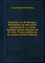 Stanislas, roi de Pologne; melodrame en trois actes, paroles de M.  i.e. Jean Baptiste Dubois Musique de M. Alex. Piccini, ballets de M. Aumee (French Edition) - Jean Baptiste Dubois