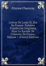 Lettres De Louis Xi, Roi De France: Publiees D.apres Les Originaux Pour La Societe De L.histoire De France, Volume 1 (French Edition) - Étienne Charavay