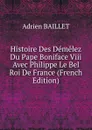 Histoire Des Demelez Du Pape Boniface Viii Avec Philippe Le Bel Roi De France (French Edition) - Adrien Baillet