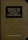 Francois Ii, Roi De France: En Cinq Actes (French Edition) - Charles-Jean-François Hénault