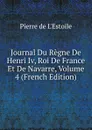 Journal Du Regne De Henri Iv, Roi De France Et De Navarre, Volume 4 (French Edition) - Pierre de L'Estoile