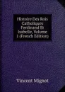 Histoire Des Rois Catholiques Ferdinand Et Isabelle, Volume 1 (French Edition) - Vincent Mignot