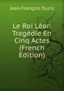 Le Roi Lear: Tragedie En Cinq Actes (French Edition) - Jean-François Ducis
