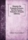 Histoire De Francois Premier, Roi De France, Volume 3 (French Edition) - Gabriel-Henri Gaillard