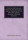 Histoire De Francois Premier, Roi De France, Dit Le Grand Roi Et Le Pere Des Lettres, Volume 1 (French Edition) - Gabriel-Henri Gaillard
