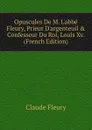 Opuscules De M. L.abbe Fleury, Prieur D.argenteuil . Confesseur Du Roi, Louis Xv. (French Edition) - Fleury Claude