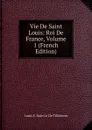 Vie De Saint Louis: Roi De France, Volume 1 (French Edition) - Louis S. Nain Le De Tillemont