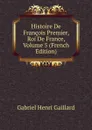 Histoire De Francois Premier, Roi De France, Volume 5 (French Edition) - Gabriel Henri Gaillard