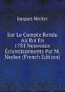 Sur Le Compte Rendu Au Roi En 1781 Nouveaux Eclaircissements Par M. Necker (French Edition) - Jacques Necker