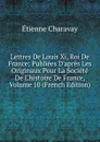 Lettres De Louis Xi, Roi De France: Publiees D.apres Les Originaux Pour La Societe De L.histoire De France, Volume 10 (French Edition) - Étienne Charavay