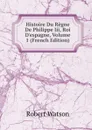 Histoire Du Regne De Philippe Iii, Roi D.espagne, Volume 1 (French Edition) - Robert Watson