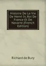 Histoire De La Vie De Henri Iv, Roi De France Et De Navarre (French Edition) - Richard de Bury