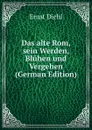 Das alte Rom, sein Werden, Bluhen und Vergehen (German Edition) - Ernst Diehl