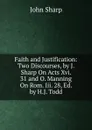 Faith and Justification: Two Discourses, by J. Sharp On Acts Xvi. 31 and O. Manning On Rom. Iii. 28, Ed. by H.J. Todd - John Sharp
