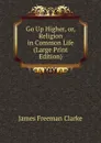 Go Up Higher, or, Religion in Common Life (Large Print Edition) - James Freeman Clarke