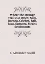 Where the Strange Trails Go Down; Sulu, Borneo, Celebes, Bali, Java, Sumatra, Straits Settlements - E. Alexander Powell
