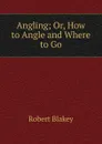 Angling; Or, How to Angle and Where to Go - Robert Blakey