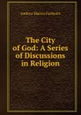 The City of God: A Series of Discussions in Religion - A.M. Fairbairn