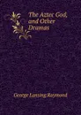 The Aztec God, and Other Dramas. - George Lansing Raymond