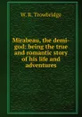 Mirabeau, the demi-god: being the true and romantic story of his life and adventures - W. R. Trowbridge
