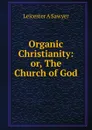 Organic Christianity: or, The Church of God - Leicester A Sawyer