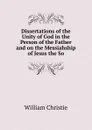 Dissertations of the Unity of God in the Person of the Father and on the Messiahship of Jesus the So - William Christie