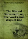 The Blessed Sacrament, or, the Works and Ways of God. - Frederick William Faber