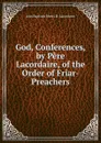 God, Conferences, by Pere Lacordaire, of the Order of Friar-Preachers - Jean Baptiste Henri D. Lacordaire