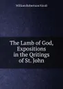 The Lamb of God, Expositions in the Qritings of St. John - W. Robertson Nicoll