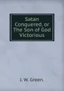 Satan Conquered, or The Son of God Victorious. - J. W. Green.