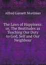 The Laws of Happiness: or, The Beatitudes as Teaching Our Duty to God, Self and Our Neighbour - Alfred Garnett Mortimer