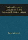 God and Prayer a Discussion of the Reasonableness of Prayer - Boyd Vincent