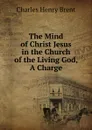 The Mind of Christ Jesus in the Church of the Living God, A Charge. - Charles Henry Brent