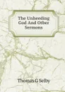 The Unheeding God And Otber Sermons - Thomas G Selby