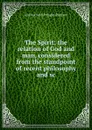 The Spirit: the relation of God and man, considered from the standpoint of recent philosophy and sc - Andrew Seth Pringle-Pattison