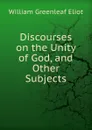 Discourses on the Unity of God, and Other Subjects - William Greenleaf Eliot