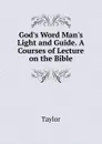 God.s Word Man.s Light and Guide. A Courses of Lecture on the Bible - Taylor