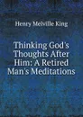 Thinking God.s Thoughts After Him: A Retired Man.s Meditations - Henry Melville King