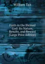Faith in the Blessed God: Its Nature, Results, and Reward (Large Print Edition) - William Tait