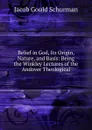 Belief in God, Its Origin, Nature, and Basis: Being the Winkley Lectures of the Andover Theological - Jacob Gould Schurman