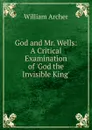 God and Mr. Wells: A Critical Examination of .God the Invisible King. - William Archer