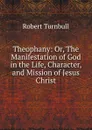 Theophany: Or, The Manifestation of God in the Life, Character, and Mission of Jesus Christ - Robert Turnbull
